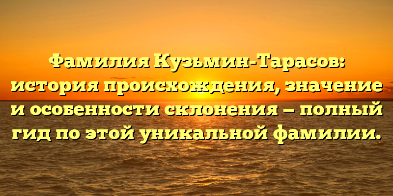 Фамилия Кузьмин-Тарасов: история происхождения, значение и особенности склонения — полный гид по этой уникальной фамилии.