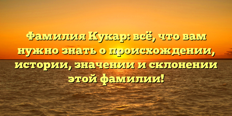Фамилия Кукар: всё, что вам нужно знать о происхождении, истории, значении и склонении этой фамилии!