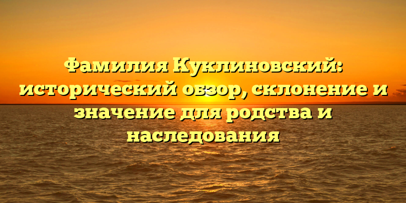 Фамилия Куклиновский: исторический обзор, склонение и значение для родства и наследования