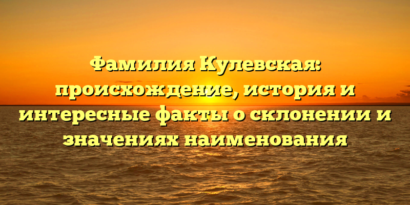 Фамилия Кулевская: происхождение, история и интересные факты о склонении и значениях наименования