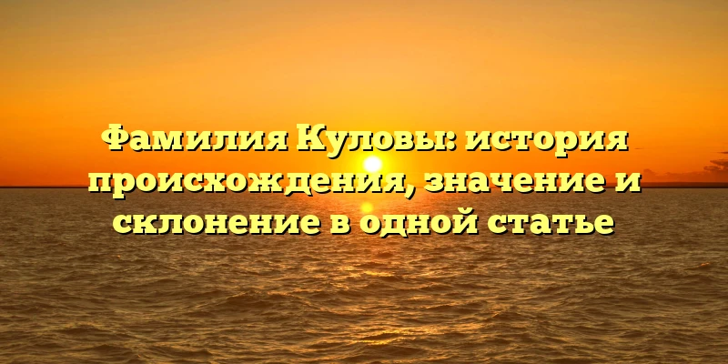 Фамилия Куловы: история происхождения, значение и склонение в одной статье Фамилия Куловы: история происхождения, значение и склонение в одной статье