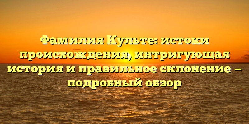 Фамилия Культе: истоки происхождения, интригующая история и правильное склонение — подробный обзор