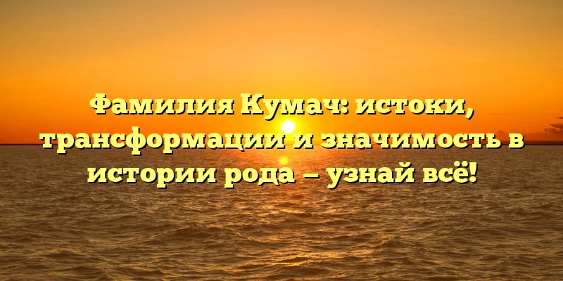 Фамилия Кумач: истоки, трансформации и значимость в истории рода — узнай всё!