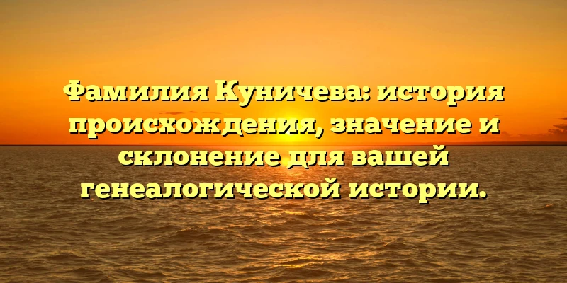 Фамилия Куничева: история происхождения, значение и склонение для вашей генеалогической истории.