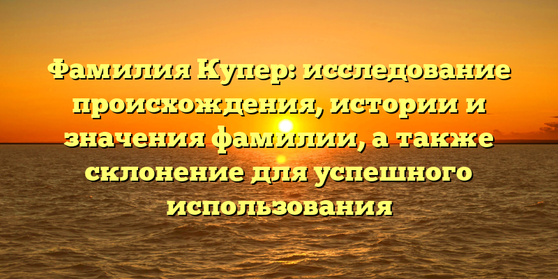 Фамилия Купер: исследование происхождения, истории и значения фамилии, а также склонение для успешного использования