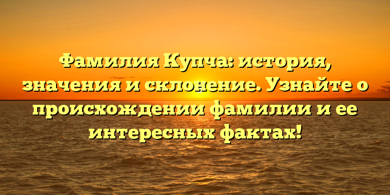 Фамилия Купча: история, значения и склонение. Узнайте о происхождении фамилии и ее интересных фактах!