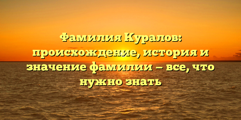 Фамилия Куралов: происхождение, история и значение фамилии — все, что нужно знать