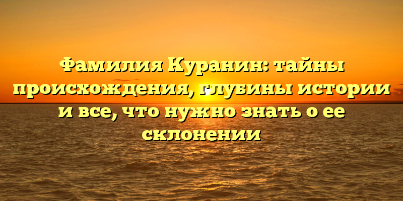 Фамилия Куранин: тайны происхождения, глубины истории и все, что нужно знать о ее склонении