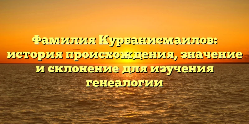 Фамилия Курбанисмаилов: история происхождения, значение и склонение для изучения генеалогии Фамилия Курбанисмаилов: история происхождения, значение и склонение для изучения генеалогии
