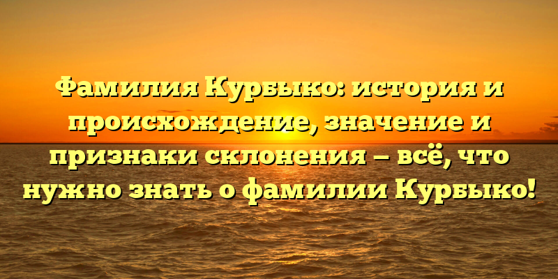 Фамилия Курбыко: история и происхождение, значение и признаки склонения — всё, что нужно знать о фамилии Курбыко!