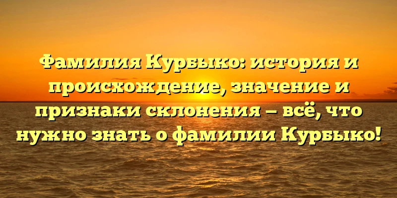 Фамилия Курбыко: история и происхождение, значение и признаки склонения — всё, что нужно знать о фамилии Курбыко! Фамилия Курбыко: история и происхождение, значение и признаки склонения — всё, что нужно знать о фамилии Курбыко!