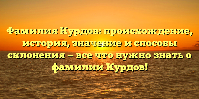 Фамилия Курдов: происхождение, история, значение и способы склонения — все что нужно знать о фамилии Курдов!