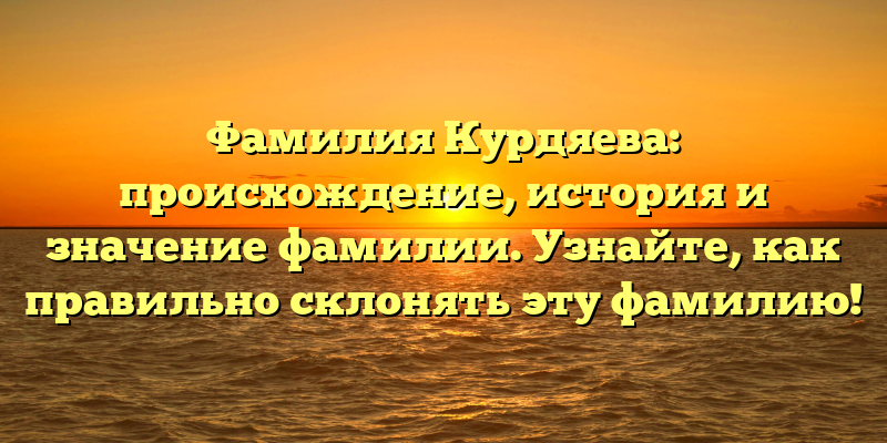 Фамилия Курдяева: происхождение, история и значение фамилии. Узнайте, как правильно склонять эту фамилию!