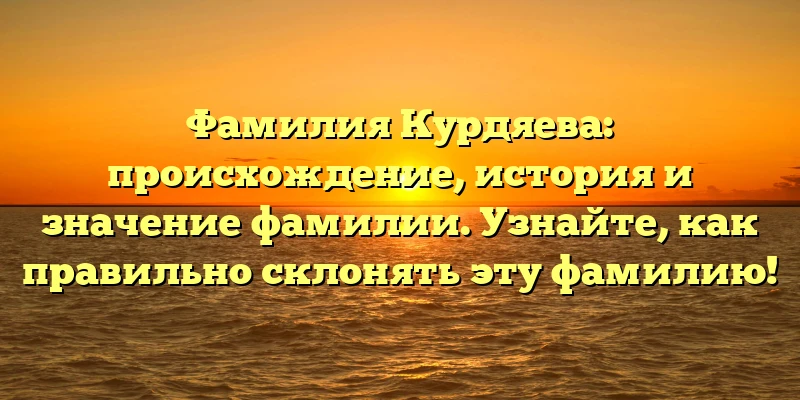 Фамилия Курдяева: происхождение, история и значение фамилии. Узнайте, как правильно склонять эту фамилию! Фамилия Курдяева: происхождение, история и значение фамилии. Узнайте, как правильно склонять эту фамилию!
