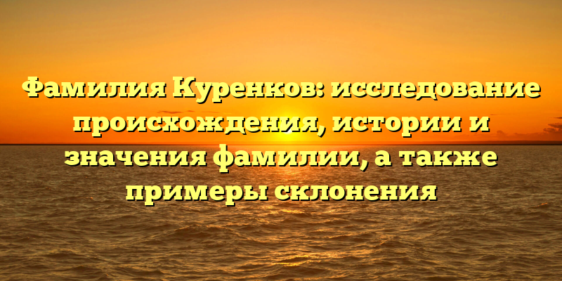 Фамилия Куренков: исследование происхождения, истории и значения фамилии, а также примеры склонения