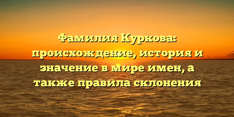 Фамилия Куркова: происхождение, история и значение в мире имен, а также правила склонения