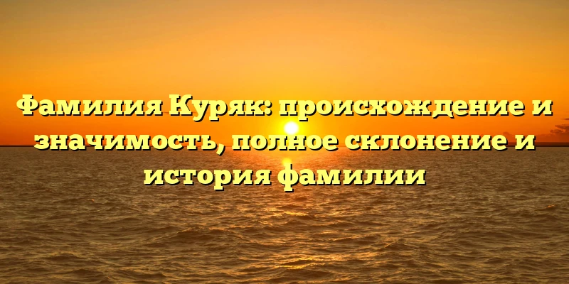 Фамилия Куряк: происхождение и значимость, полное склонение и история фамилии Фамилия Куряк: происхождение и значимость, полное склонение и история фамилии