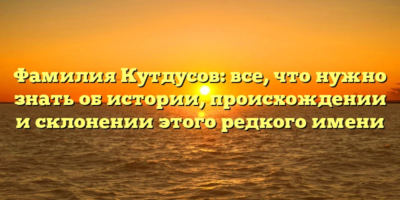 Фамилия Кутдусов: все, что нужно знать об истории, происхождении и склонении этого редкого имени Фамилия Кутдусов: все, что нужно знать об истории, происхождении и склонении этого редкого имени