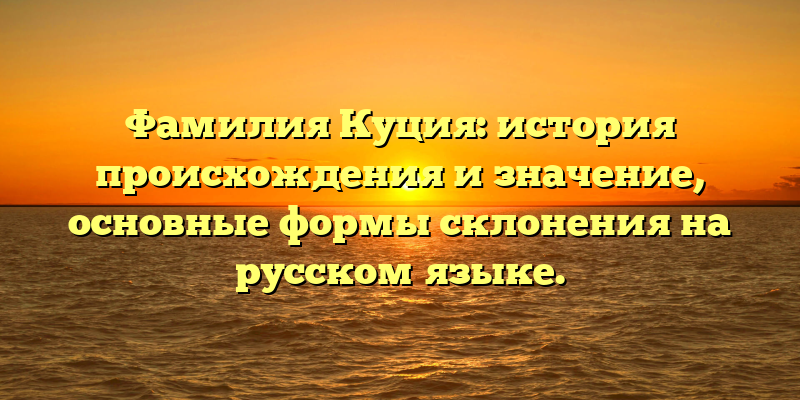 Фамилия Куция: история происхождения и значение, основные формы склонения на русском языке.