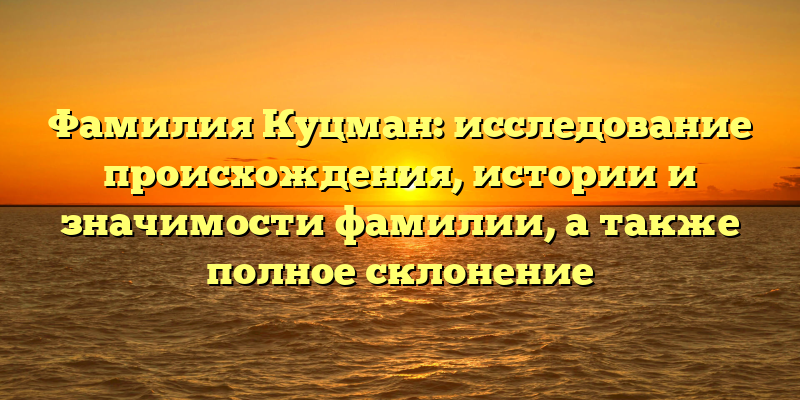 Фамилия Куцман: исследование происхождения, истории и значимости фамилии, а также полное склонение