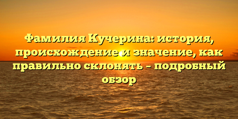 Фамилия Кучерина: история, происхождение и значение, как правильно склонять – подробный обзор