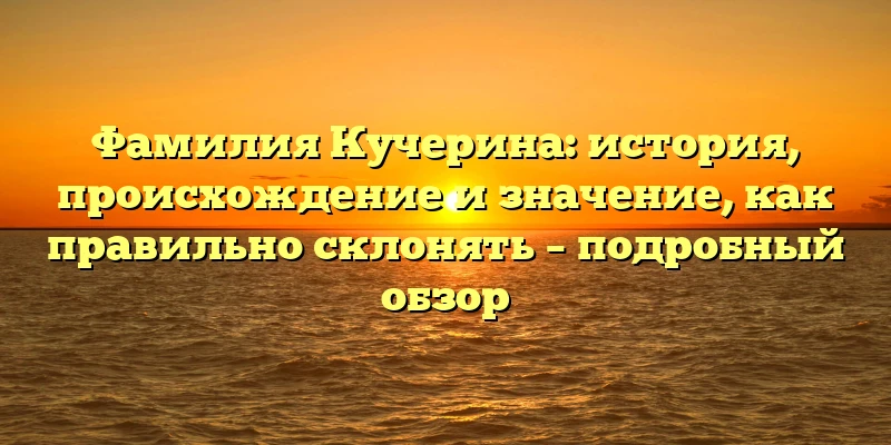 Фамилия Кучерина: история, происхождение и значение, как правильно склонять – подробный обзор