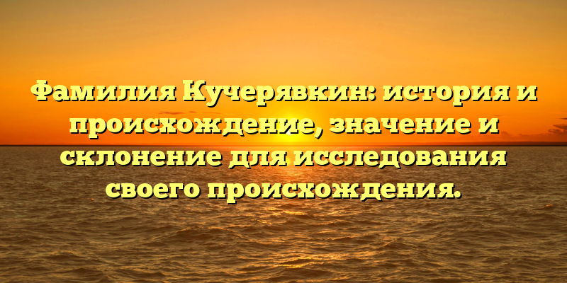 Фамилия Кучерявкин: история и происхождение, значение и склонение для исследования своего происхождения.