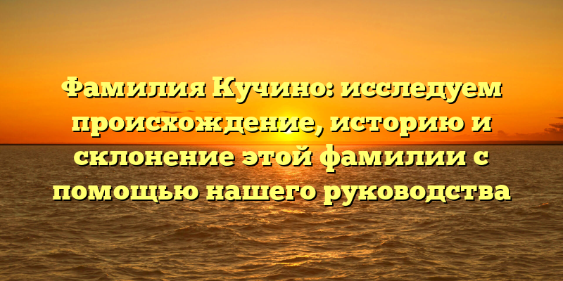 Фамилия Кучино: исследуем происхождение, историю и склонение этой фамилии с помощью нашего руководства