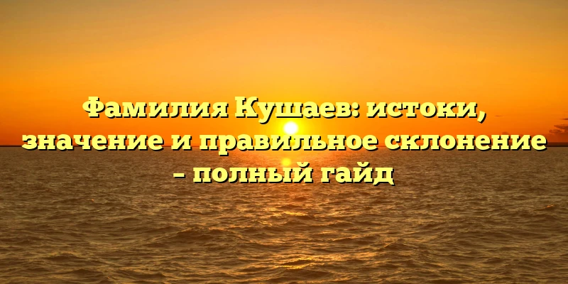 Фамилия Кушаев: истоки, значение и правильное склонение – полный гайд Фамилия Кушаев: истоки, значение и правильное склонение – полный гайд