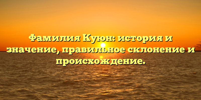 Фамилия Куюн: история и значение, правильное склонение и происхождение.