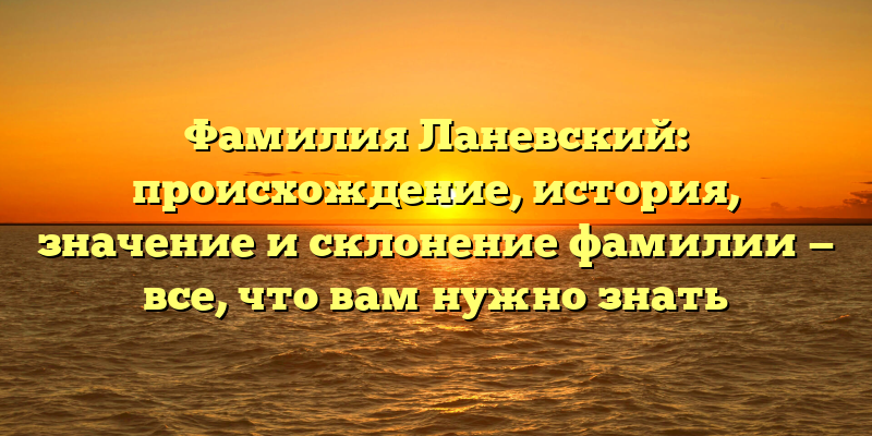 Фамилия Ланевский: происхождение, история, значение и склонение фамилии — все, что вам нужно знать