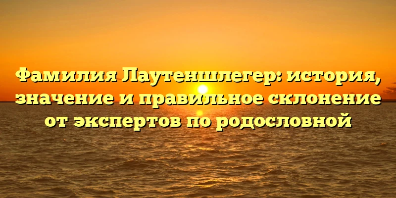 Фамилия Лаутеншлегер: история, значение и правильное склонение от экспертов по родословной Фамилия Лаутеншлегер: история, значение и правильное склонение от экспертов по родословной