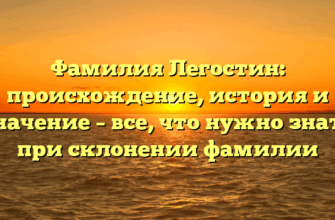 Фамилия Легостин: происхождение, история и значение – все, что нужно знать при склонении фамилии