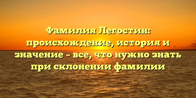 Фамилия Легостин: происхождение, история и значение – все, что нужно знать при склонении фамилии Фамилия Легостин: происхождение, история и значение – все, что нужно знать при склонении фамилии