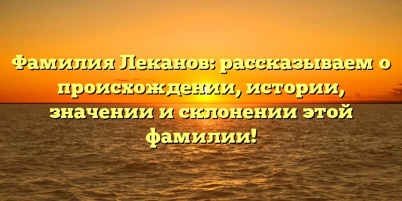 Фамилия Леканов: рассказываем о происхождении, истории, значении и склонении этой фамилии! Фамилия Леканов: рассказываем о происхождении, истории, значении и склонении этой фамилии!