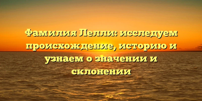 Фамилия Лелли: исследуем происхождение, историю и узнаем о значении и склонении Фамилия Лелли: исследуем происхождение, историю и узнаем о значении и склонении