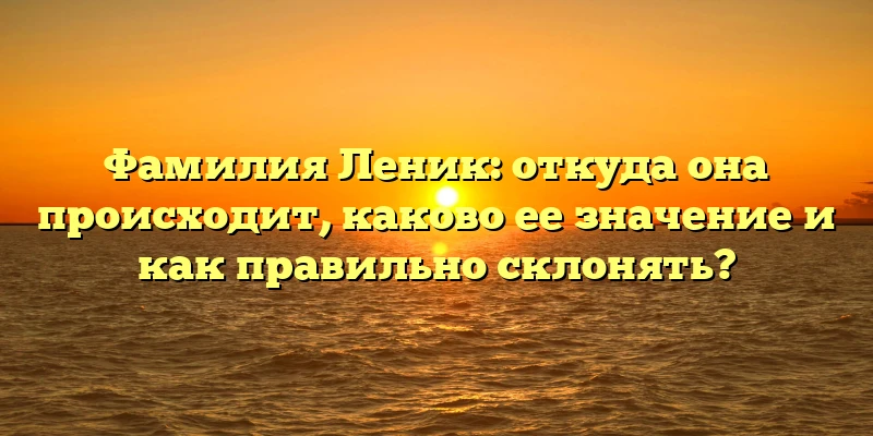 Фамилия Леник: откуда она происходит, каково ее значение и как правильно склонять? Фамилия Леник: откуда она происходит, каково ее значение и как правильно склонять?