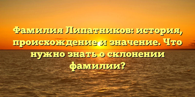 Фамилия Липатников: история, происхождение и значение. Что нужно знать о склонении фамилии?