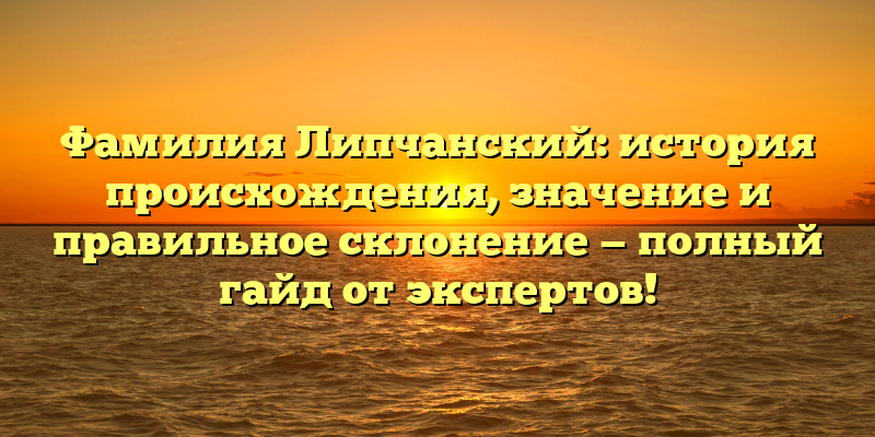 Фамилия Липчанский: история происхождения, значение и правильное склонение — полный гайд от экспертов!