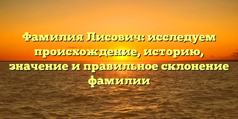 Фамилия Лисович: исследуем происхождение, историю, значение и правильное склонение фамилии Фамилия Лисович: исследуем происхождение, историю, значение и правильное склонение фамилии