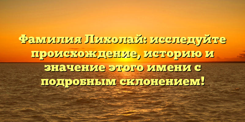 Фамилия Лихолай: исследуйте происхождение, историю и значение этого имени с подробным склонением!