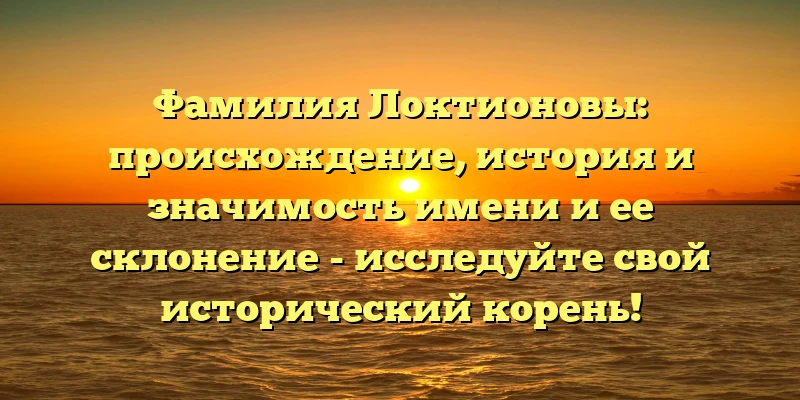 Фамилия Локтионовы: происхождение, история и значимость имени и ее склонение - исследуйте свой исторический корень! Фамилия Локтионовы: происхождение, история и значимость имени и ее склонение - исследуйте свой исторический корень!