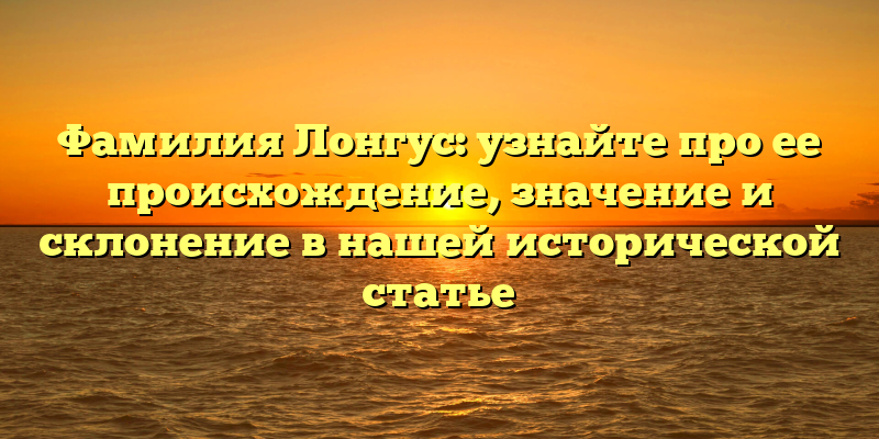 Фамилия Лонгус: узнайте про ее происхождение, значение и склонение в нашей исторической статье