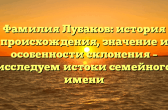 Фамилия Лубаков: история происхождения, значение и особенности склонения – исследуем истоки семейного имени