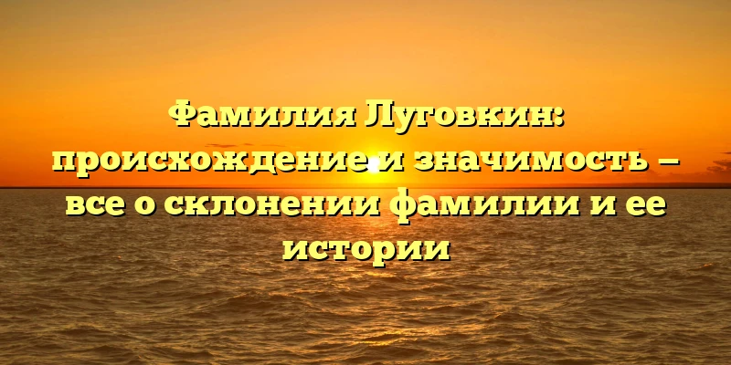 Фамилия Луговкин: происхождение и значимость — все о склонении фамилии и ее истории Фамилия Луговкин: происхождение и значимость — все о склонении фамилии и ее истории