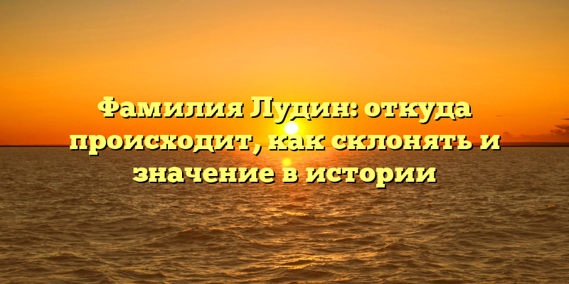 Фамилия Лудин: откуда происходит, как склонять и значение в истории