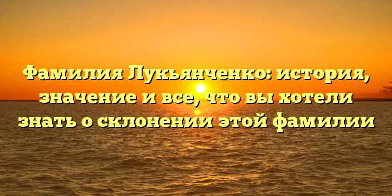 Фамилия Лукьянченко: история, значение и все, что вы хотели знать о склонении этой фамилии Фамилия Лукьянченко: история, значение и все, что вы хотели знать о склонении этой фамилии