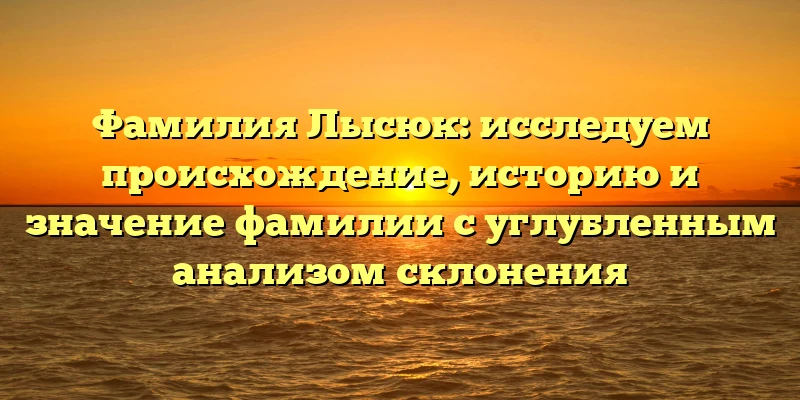 Фамилия Лысюк: исследуем происхождение, историю и значение фамилии с углубленным анализом склонения Фамилия Лысюк: исследуем происхождение, историю и значение фамилии с углубленным анализом склонения