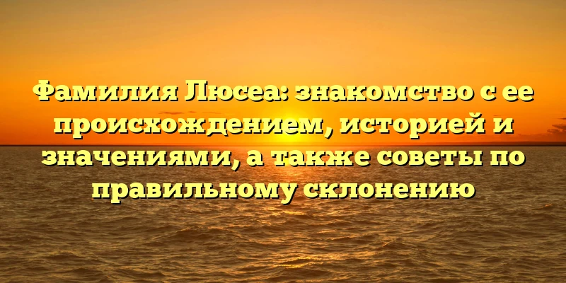 Фамилия Люсеа: знакомство с ее происхождением, историей и значениями, а также советы по правильному склонению Фамилия Люсеа: знакомство с ее происхождением, историей и значениями, а также советы по правильному склонению