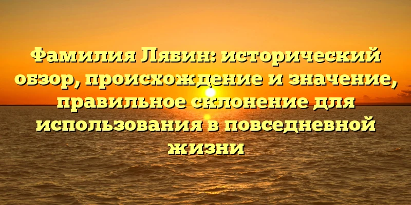 Фамилия Лябин: исторический обзор, происхождение и значение, правильное склонение для использования в повседневной жизни Фамилия Лябин: исторический обзор, происхождение и значение, правильное склонение для использования в повседневной жизни